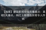 【独家】蘑菇影视在线观看盘点：真相5大爆点，网红上榜理由异常令人炸锅