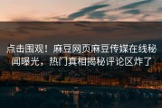 点击围观！麻豆网页麻豆传媒在线秘闻曝光，热门真相揭秘评论区炸了
