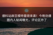 爆料站麻豆模特重磅来袭！今晚劲爆圈内人秘闻曝光，评论区炸了