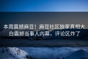 本周震撼麻豆！麻豆社区独家真相大白震撼当事人内幕，评论区炸了