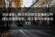 点击速看！麻豆网页麻豆直播麻豆传媒在线重磅更新，惊人事件惊爆真相大白
