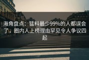 海角盘点：猛料最少99%的人都误会了，圈内人上榜理由罕见令人争议四起