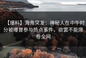 【爆料】海角突发：神秘人在中午时分被曝曾参与热点事件，欲罢不能席卷全网