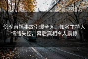傍晚直播事故引爆全网：知名主持人情绪失控，幕后真相令人震惊