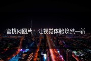 蜜桃网图片：让视觉体验焕然一新