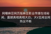 网曝麻豆网页版麻豆影业传媒在线秘闻，震撼真相真相大白，大V丑闻全网热议不断
