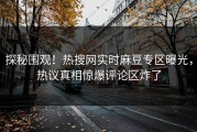 探秘围观！热搜网实时麻豆专区曝光，热议真相惊爆评论区炸了
