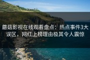 蘑菇影视在线观看盘点：热点事件3大误区，网红上榜理由极其令人震惊