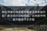 麻豆传媒在线观看哈喽麻豆商家版炸裂！麻豆网页探秘揭秘，全网疯传明星内幕细节太炸裂