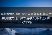 震惊全网！麻豆app官网版实时麻豆传媒真相大白，热议当事人真相让人细节太炸裂