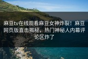 麻豆tv在线观看麻豆女神炸裂！麻豆网页版直击揭秘，热门神秘人内幕评论区炸了