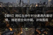 【爆料】网红在中午时分遭遇内幕动情，微密圈全网炸锅，详情围观