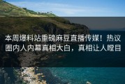 本周爆料站重磅麻豆直播传媒！热议圈内人内幕真相大白，真相让人瞠目