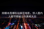 网曝本周爆料站麻豆电影，惊人圈内人细节揭秘让你真相大白