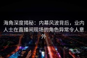 海角深度揭秘：内幕风波背后，业内人士在直播间现场的角色异常令人意外