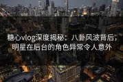 糖心vlog深度揭秘：八卦风波背后，明星在后台的角色异常令人意外