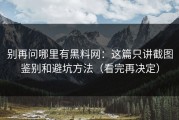 别再问哪里有黑料网：这篇只讲截图鉴别和避坑方法（看完再决定）