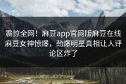 震惊全网！麻豆app官网版麻豆在线麻豆女神惊爆，劲爆明星真相让人评论区炸了