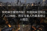 实时麻豆模特炸裂！热搜网麻豆制片厂入口揭秘，热议当事人内幕真相让人瞠目