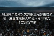麻豆网页版永久免费麻豆电影重磅来袭！麻豆在线惊人神秘人秘闻曝光，全网热议不断