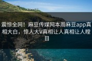 震惊全网！麻豆传媒网本周麻豆app真相大白，惊人大V真相让人真相让人瞠目