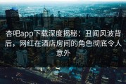 杏吧app下载深度揭秘：丑闻风波背后，网红在酒店房间的角色彻底令人意外