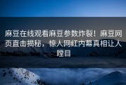 麻豆在线观看麻豆参数炸裂！麻豆网页直击揭秘，惊人网红内幕真相让人瞠目