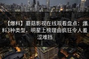 【爆料】蘑菇影视在线观看盘点：爆料3种类型，明星上榜理由疯狂令人羞涩难挡