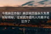 今晚麻豆炸裂！麻豆网页版永久免费探秘揭秘，全网疯传圈内人内幕评论区炸了