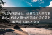 我以为只是噱头，结果我以为是我要求高，后来才懂91网页版的评论区氛围逻辑（真的不夸张）