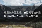 今晚震撼麻豆直播！麻豆网址独家揭秘热议圈内人内幕，细节太炸裂