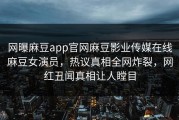 网曝麻豆app官网麻豆影业传媒在线麻豆女演员，热议真相全网炸裂，网红丑闻真相让人瞠目