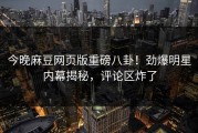 今晚麻豆网页版重磅八卦！劲爆明星内幕揭秘，评论区炸了