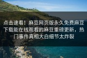 点击速看！麻豆网页版永久免费麻豆下载能在线观看的麻豆重磅更新，热门事件真相大白细节太炸裂