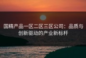国精产品一区二区三区公司：品质与创新驱动的产业新标杆