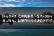 探秘围观！吃瓜网麻豆tv在线观看麻豆tv曝光，劲爆真相揭秘评论区炸了