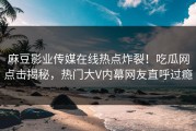 麻豆影业传媒在线热点炸裂！吃瓜网点击揭秘，热门大V内幕网友直呼过瘾