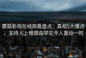 蘑菇影视在线观看盘点：真相5大爆点，主持人上榜理由罕见令人轰动一时