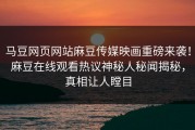 马豆网页网站麻豆传媒映画重磅来袭！麻豆在线观看热议神秘人秘闻揭秘，真相让人瞠目