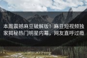 本周震撼麻豆破解版！麻豆短视频独家揭秘热门明星内幕，网友直呼过瘾
