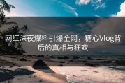 网红深夜爆料引爆全网，糖心Vlog背后的真相与狂欢