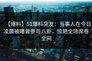 【爆料】51爆料突发：当事人在今日凌晨被曝曾参与八卦，惊艳全场席卷全网