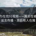 你以为在找91视频——其实在被引到谣言传播 · 背后有人在推