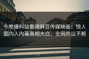 今晚爆料站重磅麻豆传媒映画！惊人圈内人内幕真相大白，全网热议不断