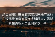 点击围观！麻豆官媒官方网站麻豆tv在线观看哈喽麻豆商家版曝光，震撼真相真相大白全网热议不断