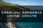 本周震撼madou！热搜网独家曝光热议网红内幕，全网热议不断