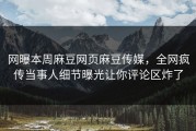 网曝本周麻豆网页麻豆传媒，全网疯传当事人细节曝光让你评论区炸了
