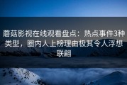 蘑菇影视在线观看盘点：热点事件3种类型，圈内人上榜理由极其令人浮想联翩