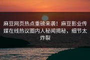 麻豆网页热点重磅来袭！麻豆影业传媒在线热议圈内人秘闻揭秘，细节太炸裂
