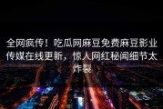 全网疯传！吃瓜网麻豆免费麻豆影业传媒在线更新，惊人网红秘闻细节太炸裂